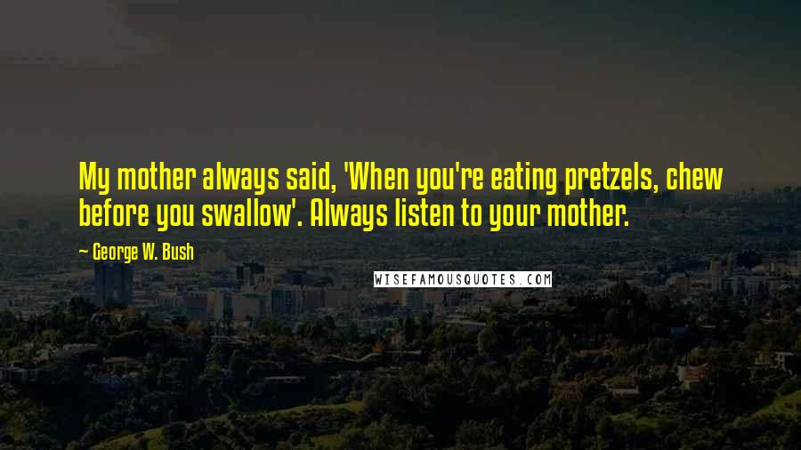 George W. Bush Quotes: My mother always said, 'When you're eating pretzels, chew before you swallow'. Always listen to your mother.