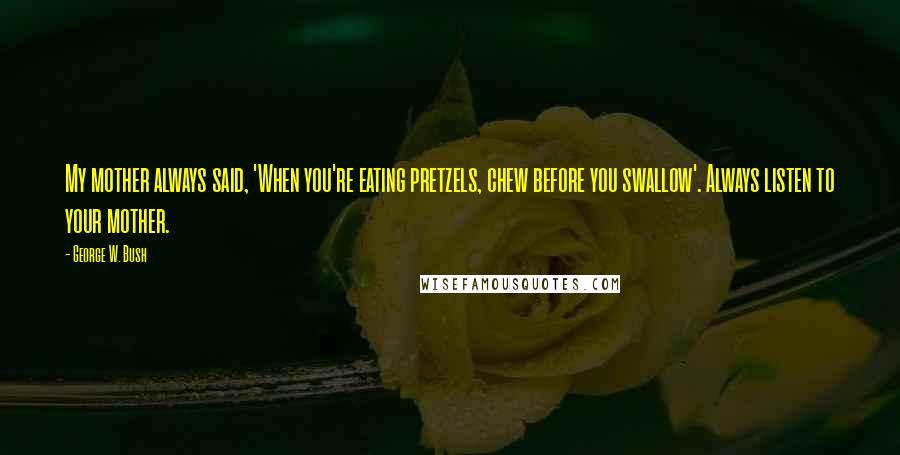 George W. Bush Quotes: My mother always said, 'When you're eating pretzels, chew before you swallow'. Always listen to your mother.