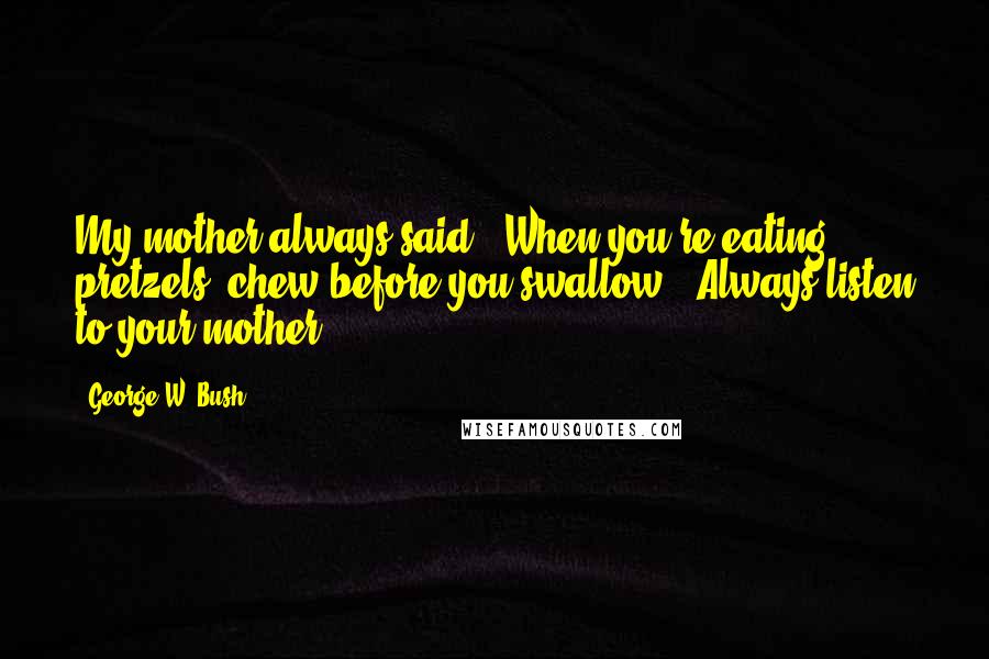 George W. Bush Quotes: My mother always said, 'When you're eating pretzels, chew before you swallow'. Always listen to your mother.