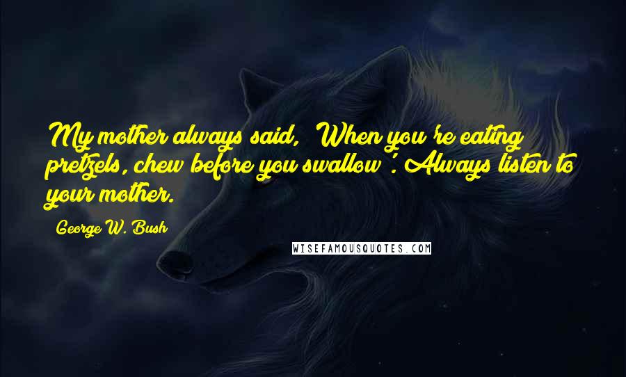 George W. Bush Quotes: My mother always said, 'When you're eating pretzels, chew before you swallow'. Always listen to your mother.