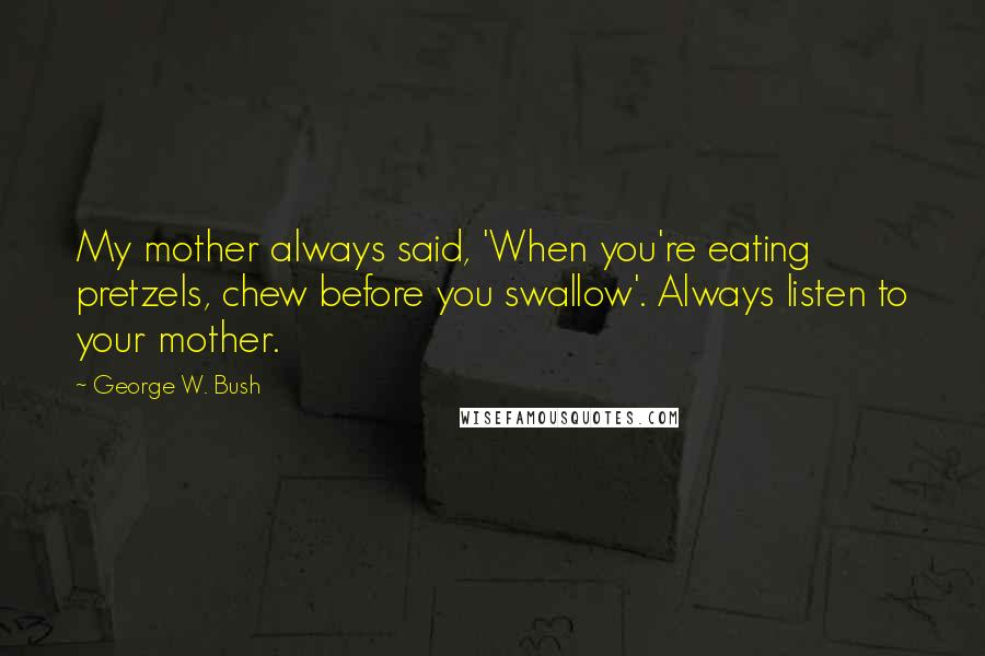 George W. Bush Quotes: My mother always said, 'When you're eating pretzels, chew before you swallow'. Always listen to your mother.