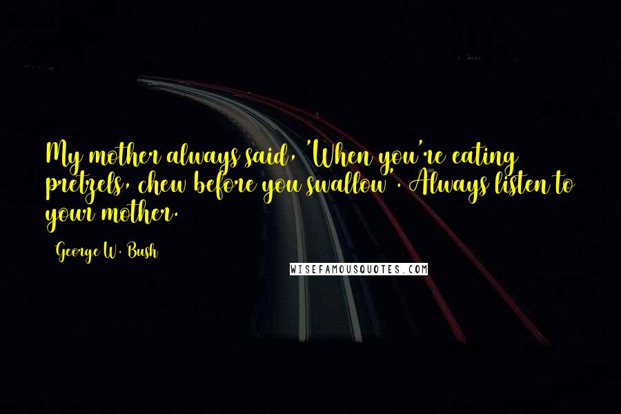 George W. Bush Quotes: My mother always said, 'When you're eating pretzels, chew before you swallow'. Always listen to your mother.