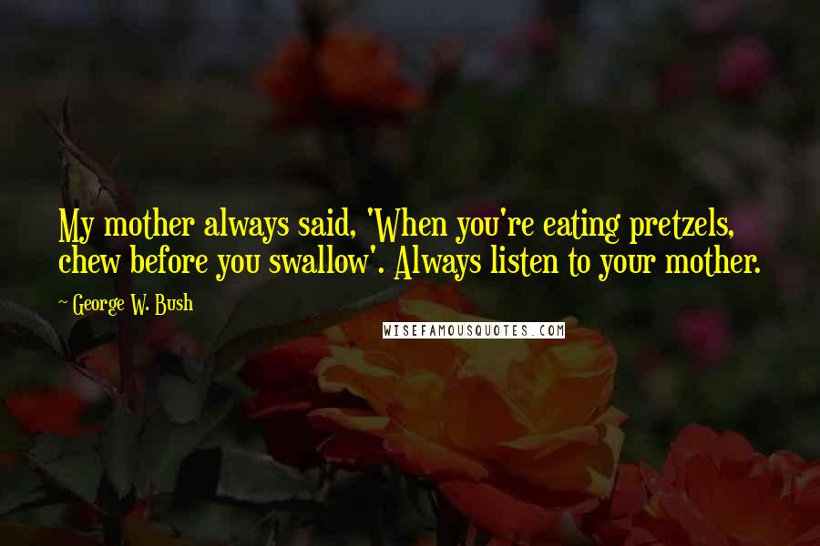 George W. Bush Quotes: My mother always said, 'When you're eating pretzels, chew before you swallow'. Always listen to your mother.
