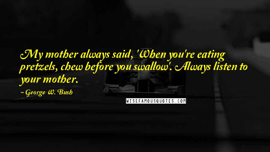 George W. Bush Quotes: My mother always said, 'When you're eating pretzels, chew before you swallow'. Always listen to your mother.