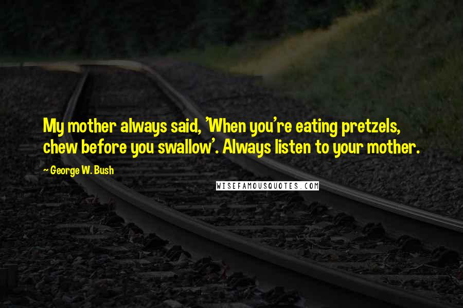 George W. Bush Quotes: My mother always said, 'When you're eating pretzels, chew before you swallow'. Always listen to your mother.