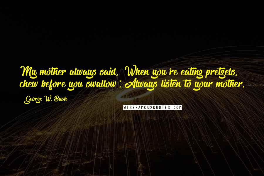 George W. Bush Quotes: My mother always said, 'When you're eating pretzels, chew before you swallow'. Always listen to your mother.