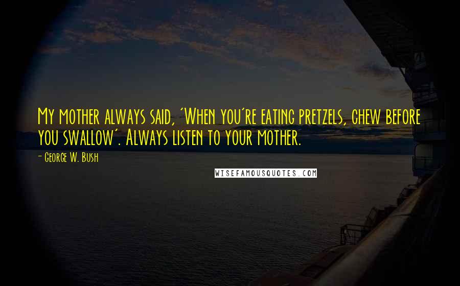 George W. Bush Quotes: My mother always said, 'When you're eating pretzels, chew before you swallow'. Always listen to your mother.