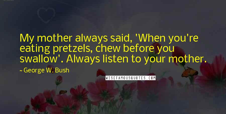 George W. Bush Quotes: My mother always said, 'When you're eating pretzels, chew before you swallow'. Always listen to your mother.