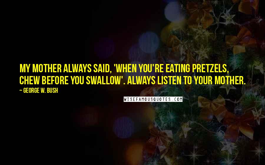 George W. Bush Quotes: My mother always said, 'When you're eating pretzels, chew before you swallow'. Always listen to your mother.