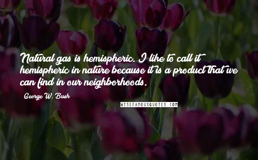 George W. Bush Quotes: Natural gas is hemispheric. I like to call it hemispheric in nature because it is a product that we can find in our neighborhoods.