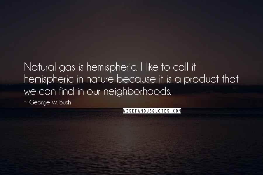 George W. Bush Quotes: Natural gas is hemispheric. I like to call it hemispheric in nature because it is a product that we can find in our neighborhoods.