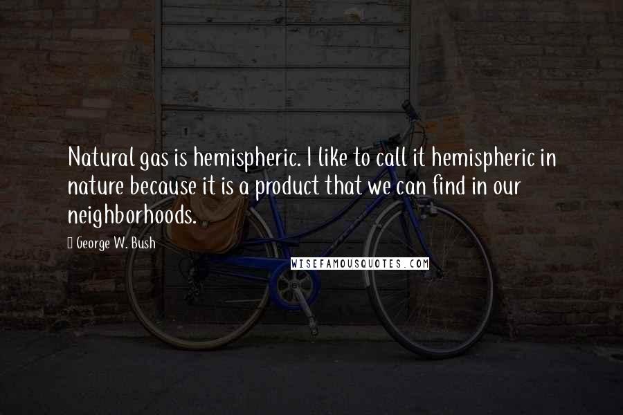 George W. Bush Quotes: Natural gas is hemispheric. I like to call it hemispheric in nature because it is a product that we can find in our neighborhoods.