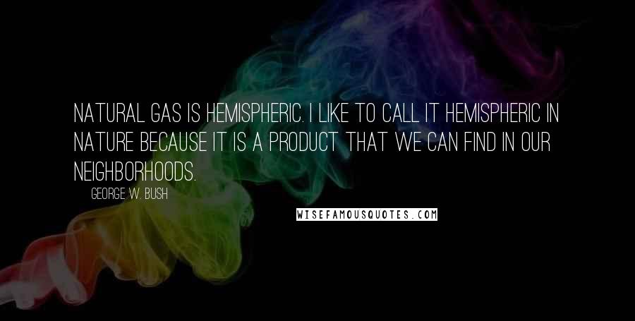 George W. Bush Quotes: Natural gas is hemispheric. I like to call it hemispheric in nature because it is a product that we can find in our neighborhoods.