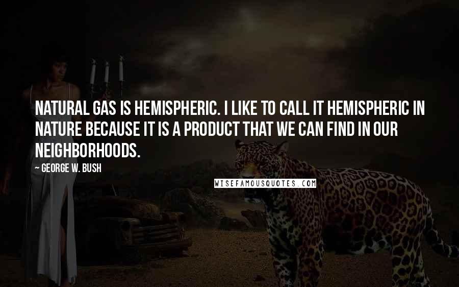 George W. Bush Quotes: Natural gas is hemispheric. I like to call it hemispheric in nature because it is a product that we can find in our neighborhoods.