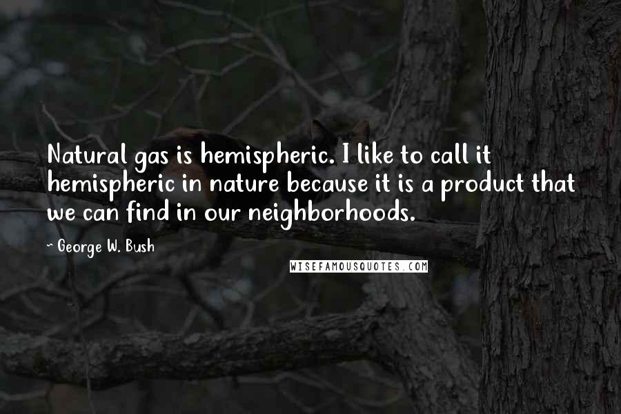 George W. Bush Quotes: Natural gas is hemispheric. I like to call it hemispheric in nature because it is a product that we can find in our neighborhoods.