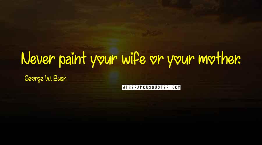 George W. Bush Quotes: Never paint your wife or your mother.