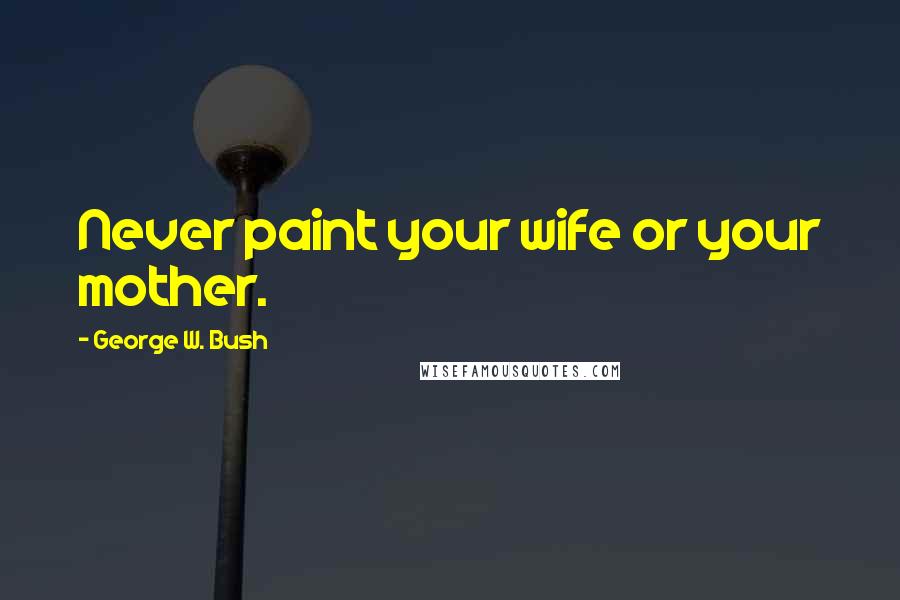 George W. Bush Quotes: Never paint your wife or your mother.