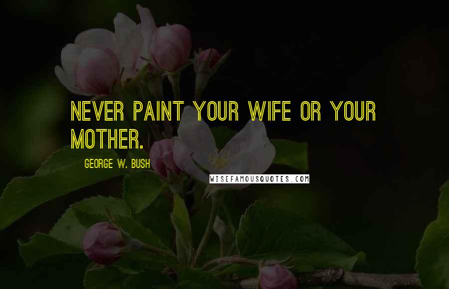 George W. Bush Quotes: Never paint your wife or your mother.