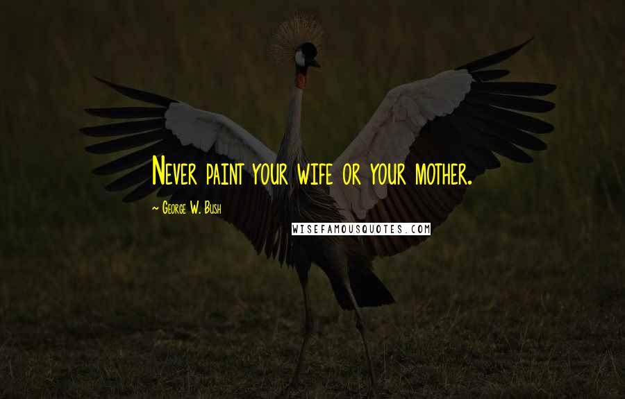 George W. Bush Quotes: Never paint your wife or your mother.