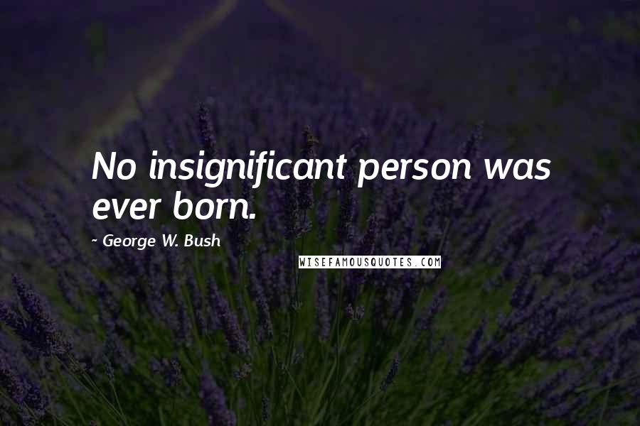 George W. Bush Quotes: No insignificant person was ever born.