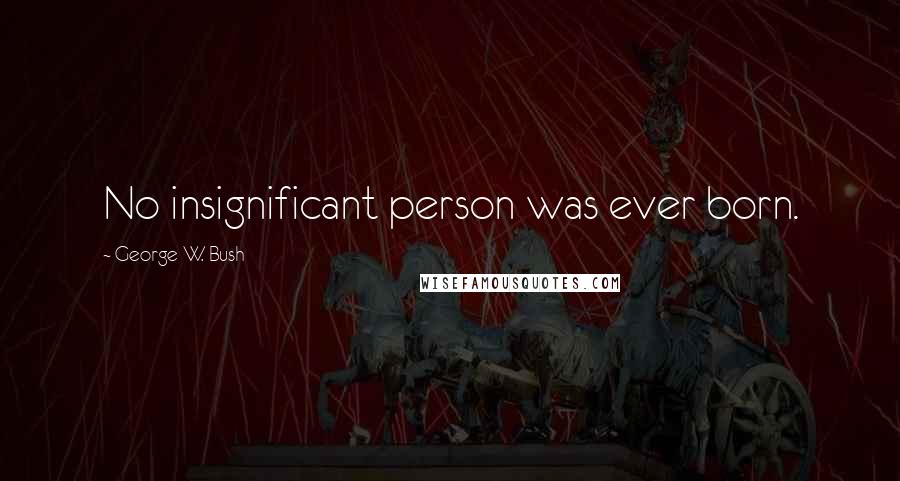 George W. Bush Quotes: No insignificant person was ever born.