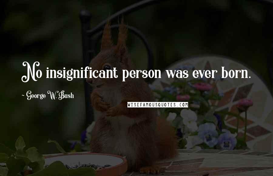 George W. Bush Quotes: No insignificant person was ever born.
