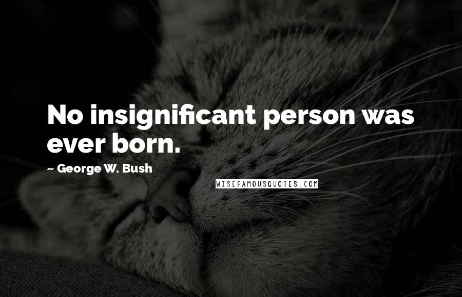 George W. Bush Quotes: No insignificant person was ever born.