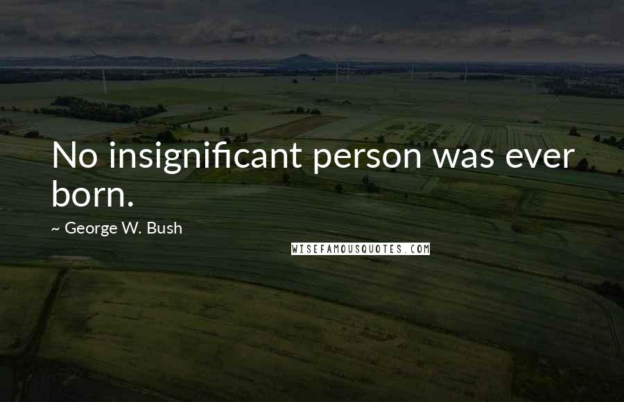 George W. Bush Quotes: No insignificant person was ever born.