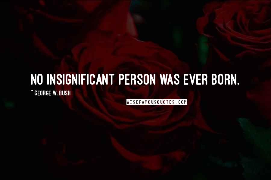 George W. Bush Quotes: No insignificant person was ever born.