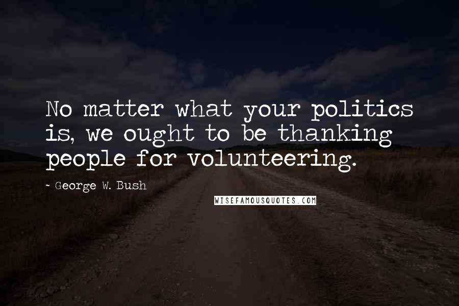 George W. Bush Quotes: No matter what your politics is, we ought to be thanking people for volunteering.
