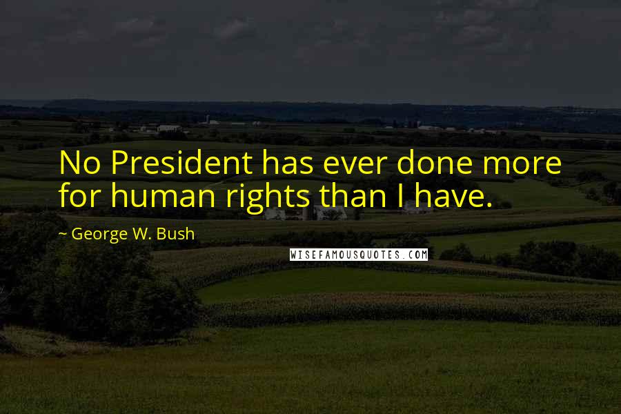 George W. Bush Quotes: No President has ever done more for human rights than I have.