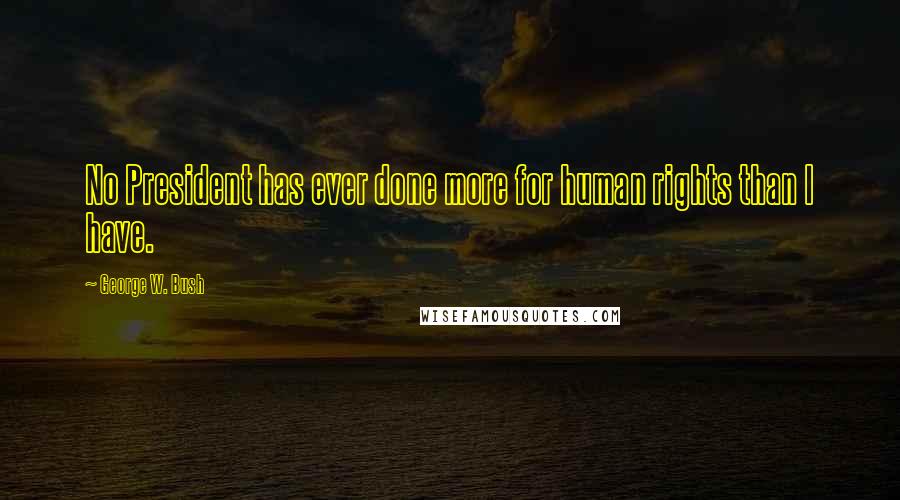 George W. Bush Quotes: No President has ever done more for human rights than I have.