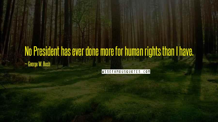 George W. Bush Quotes: No President has ever done more for human rights than I have.