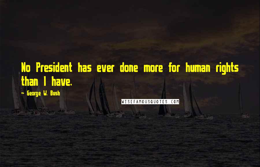 George W. Bush Quotes: No President has ever done more for human rights than I have.