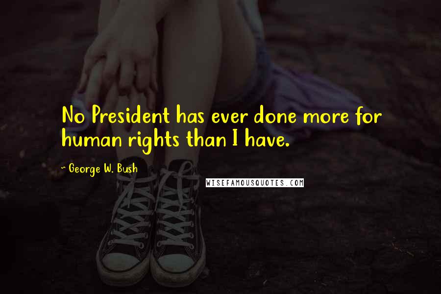 George W. Bush Quotes: No President has ever done more for human rights than I have.