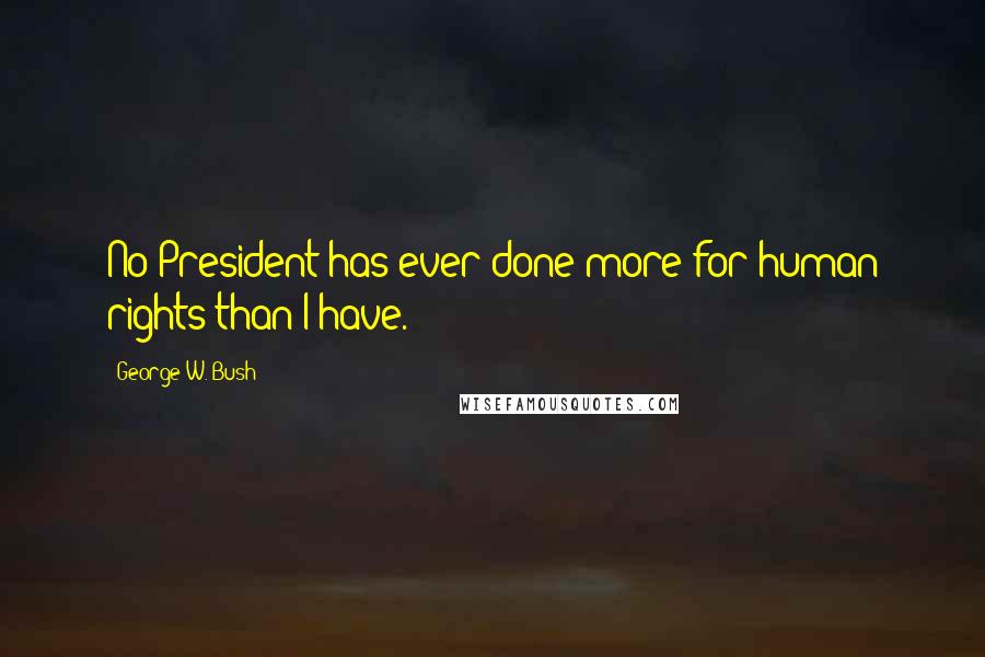 George W. Bush Quotes: No President has ever done more for human rights than I have.