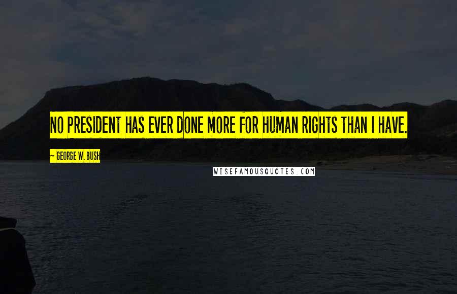 George W. Bush Quotes: No President has ever done more for human rights than I have.