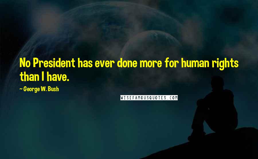 George W. Bush Quotes: No President has ever done more for human rights than I have.