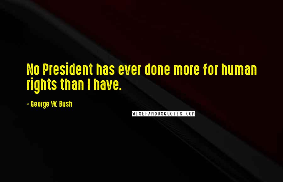 George W. Bush Quotes: No President has ever done more for human rights than I have.