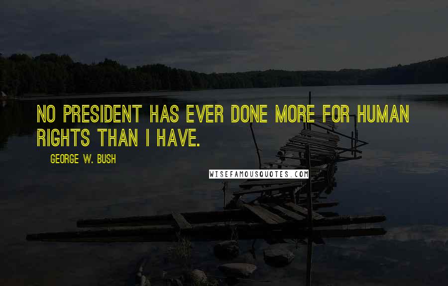 George W. Bush Quotes: No President has ever done more for human rights than I have.