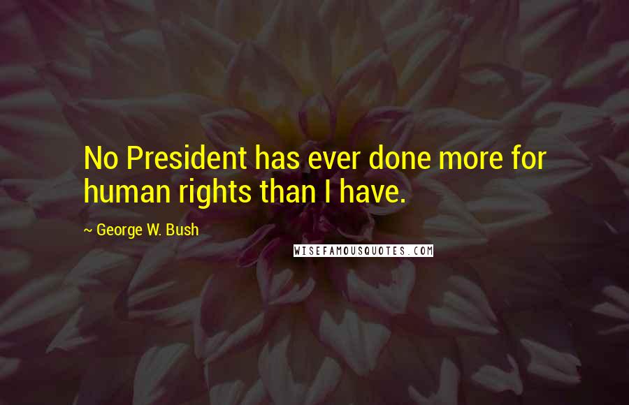 George W. Bush Quotes: No President has ever done more for human rights than I have.