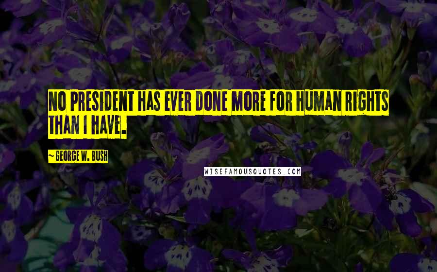 George W. Bush Quotes: No President has ever done more for human rights than I have.
