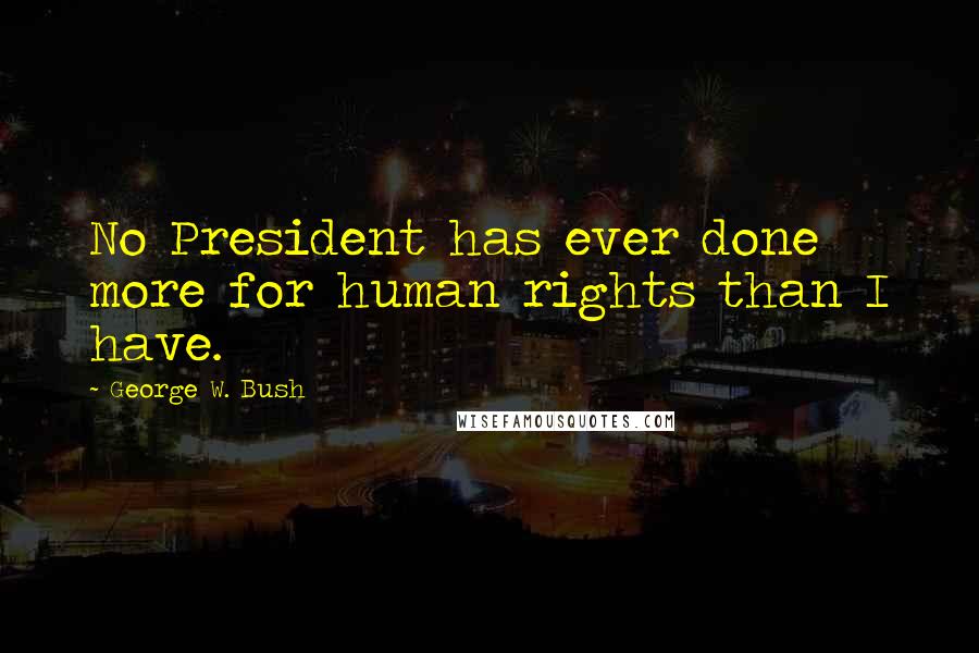 George W. Bush Quotes: No President has ever done more for human rights than I have.