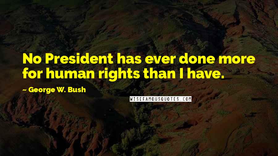 George W. Bush Quotes: No President has ever done more for human rights than I have.