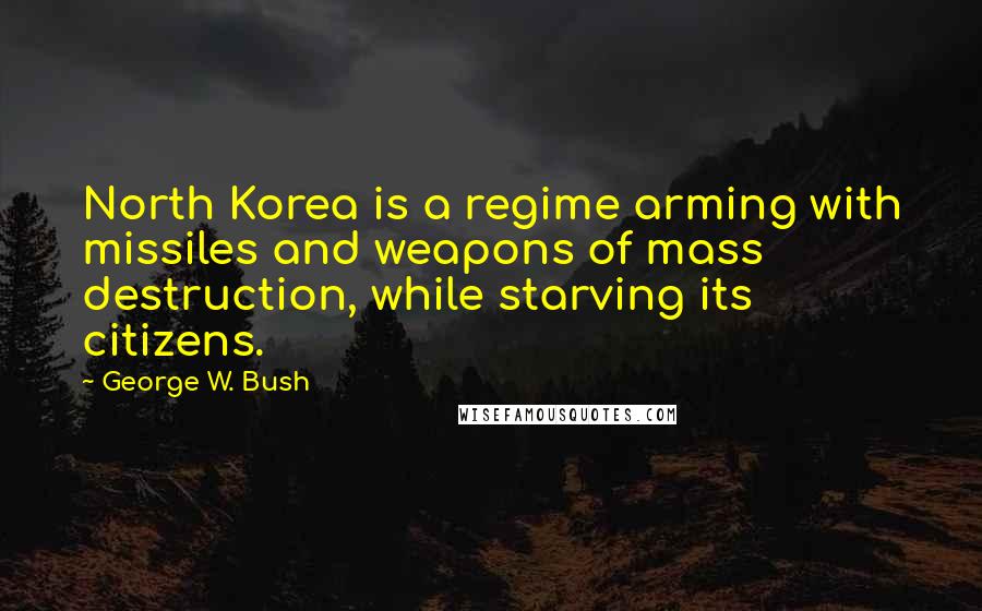 George W. Bush Quotes: North Korea is a regime arming with missiles and weapons of mass destruction, while starving its citizens.