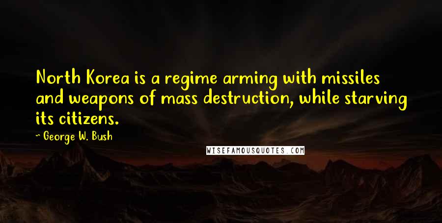 George W. Bush Quotes: North Korea is a regime arming with missiles and weapons of mass destruction, while starving its citizens.