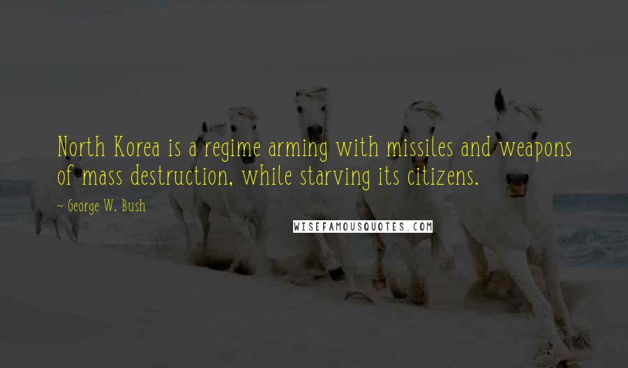 George W. Bush Quotes: North Korea is a regime arming with missiles and weapons of mass destruction, while starving its citizens.