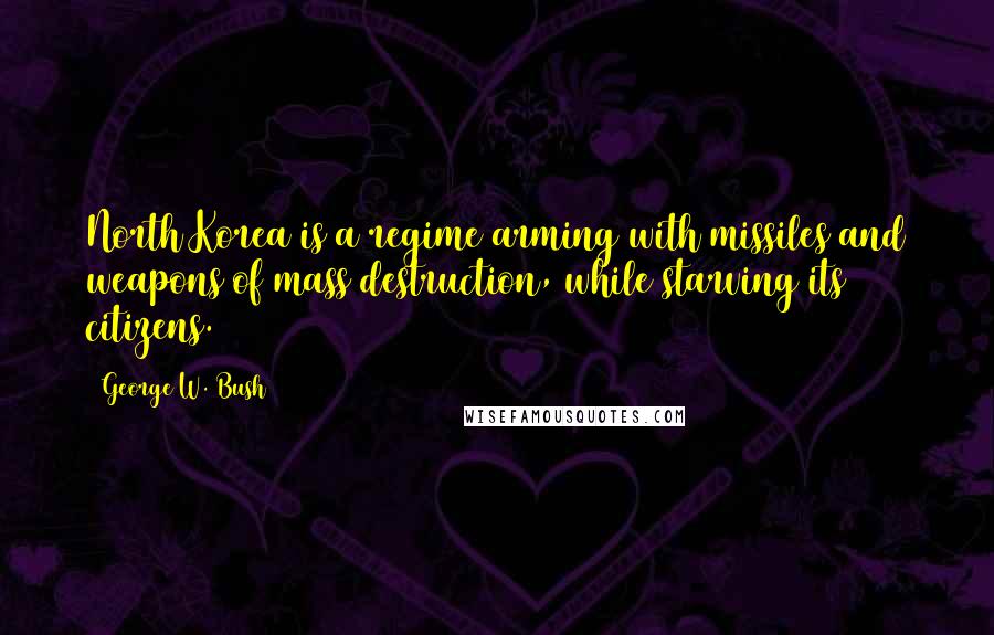 George W. Bush Quotes: North Korea is a regime arming with missiles and weapons of mass destruction, while starving its citizens.