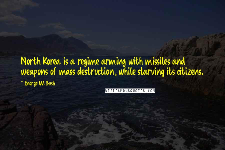 George W. Bush Quotes: North Korea is a regime arming with missiles and weapons of mass destruction, while starving its citizens.