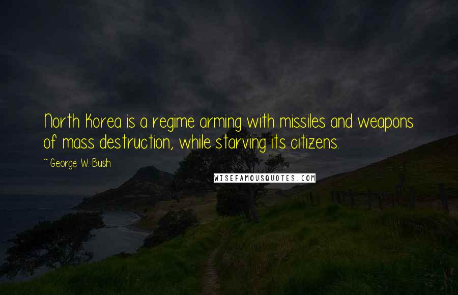 George W. Bush Quotes: North Korea is a regime arming with missiles and weapons of mass destruction, while starving its citizens.